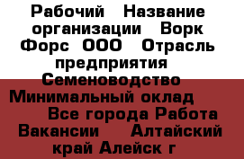 Рабочий › Название организации ­ Ворк Форс, ООО › Отрасль предприятия ­ Семеноводство › Минимальный оклад ­ 30 000 - Все города Работа » Вакансии   . Алтайский край,Алейск г.